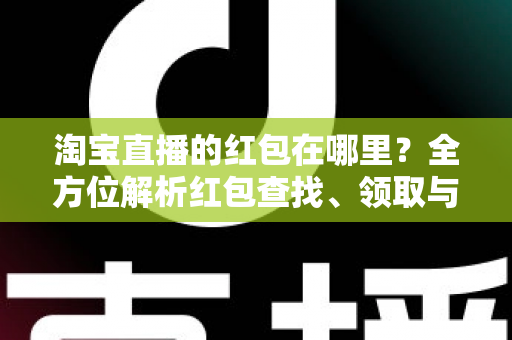 淘宝直播的红包在哪里？全方位解析红包查找、领取与使用攻略