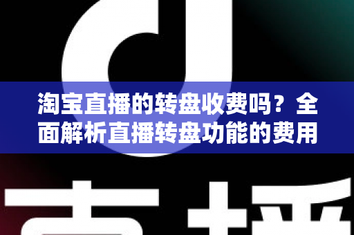 淘宝直播的转盘收费吗?全面解析直播转盘功能的费用构成与使用指南 淘宝直播的转盘收费吗?全面解析直播转盘功能的费用构成与使用指南
