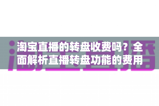 淘宝直播的转盘收费吗?全面解析直播转盘功能的费用构成与使用指南 淘宝直播的转盘收费吗?全面解析直播转盘功能的费用构成与使用指南