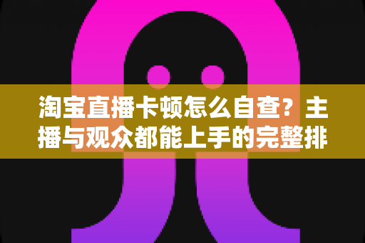 淘宝直播卡顿怎么自查?主播与观众都能上手的完整排查指南 淘宝直播卡顿怎么自查?主播与观众都能上手的完整排查指南