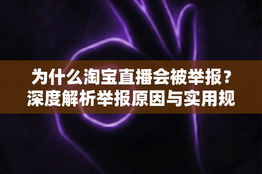 为什么淘宝直播会被举报？深度解析举报原因与实用规避指南，助你合规运营零风险