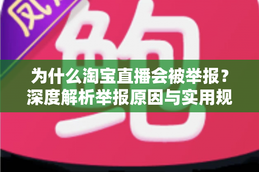 为什么淘宝直播会被举报？深度解析举报原因与实用规避指南，助你合规运营零风险
