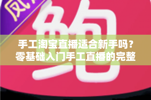 手工淘宝直播适合新手吗?零基础入门手工直播的完整指南与实战建议 手工淘宝直播适合新手吗?零基础入门手工直播的完整指南与实战建议