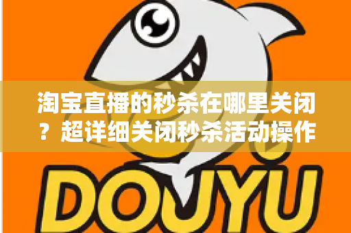 淘宝直播的秒杀在哪里关闭?超详细关闭秒杀活动操作教程与常见问题全解析 淘宝直播的秒杀在哪里关闭?超详细关闭秒杀活动操作教程与常见问题全解析