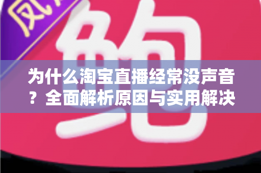 为什么淘宝直播经常没声音？全面解析原因与实用解决方法