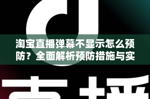 淘宝直播弹幕不显示怎么预防?全面解析预防措施与实用技巧,让直播间互动永不掉线 淘宝直播弹幕不显示怎么预防?全面解析预防措施与实用技巧,让直播间互动永不掉线