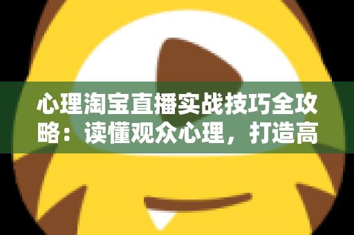 心理淘宝直播实战技巧全攻略:读懂观众心理,打造高转化率带货直播间 心理淘宝直播实战技巧全攻略:读懂观众心理,打造高转化率带货直播间