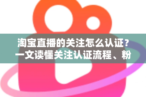 淘宝直播的关注怎么认证?一文读懂关注认证流程、粉丝团玩法与常见问题 淘宝直播的关注怎么认证?一文读懂关注认证流程、粉丝团玩法与常见问题