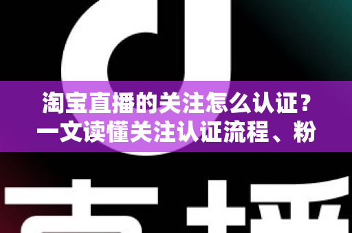 淘宝直播的关注怎么认证?一文读懂关注认证流程、粉丝团玩法与常见问题 淘宝直播的关注怎么认证?一文读懂关注认证流程、粉丝团玩法与常见问题