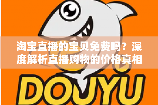 淘宝直播的宝贝免费吗?深度解析直播购物的价格真相、免费福利与避坑指南 淘宝直播的宝贝免费吗?深度解析直播购物的价格真相、免费福利与避坑指南