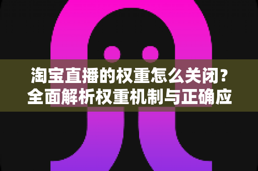 淘宝直播的权重怎么关闭?全面解析权重机制与正确应对方法 淘宝直播的权重怎么关闭?全面解析权重机制与正确应对方法