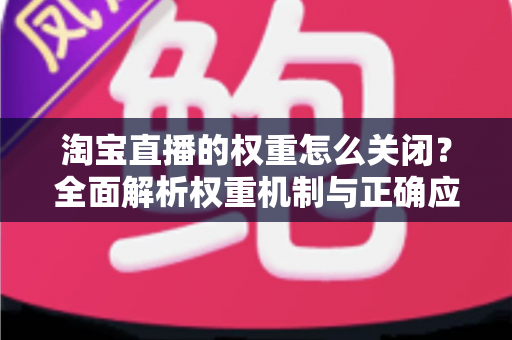 淘宝直播的权重怎么关闭？全面解析权重机制与正确应对方法