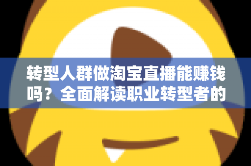 转型人群做淘宝直播能赚钱吗?全面解读职业转型者的直播带货变现真相与实操指南 转型人群做淘宝直播能赚钱吗?全面解读职业转型者的直播带货变现真相与实操指南