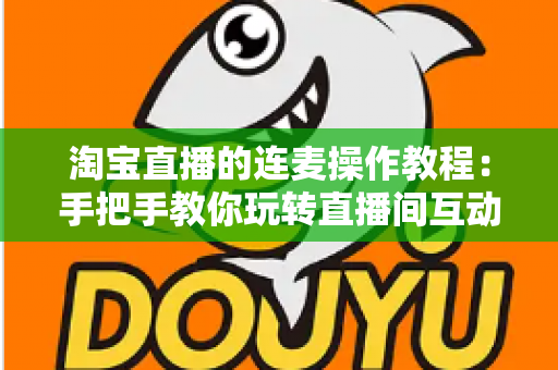淘宝直播的连麦操作教程:手把手教你玩转直播间互动连麦,快速提升人气与成交转化 淘宝直播的连麦操作教程:手把手教你玩转直播间互动连麦,快速提升人气与成交转化