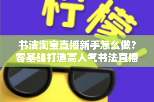 书法淘宝直播新手怎么做？零基础打造高人气书法直播间的完整指南