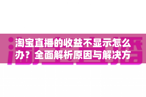 淘宝直播的收益不显示怎么办?全面解析原因与解决方法,助你轻松找回直播收入数据 淘宝直播的收益不显示怎么办?全面解析原因与解决方法,助你轻松找回直播收入数据