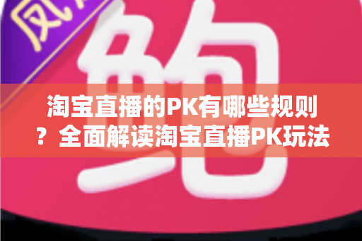 淘宝直播的PK有哪些规则?全面解读淘宝直播PK玩法、规则与实战技巧 淘宝直播的PK有哪些规则?全面解读淘宝直播PK玩法、规则与实战技巧