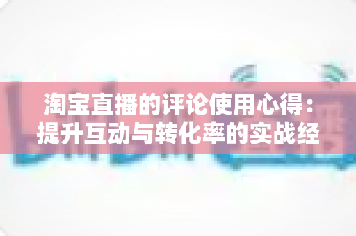 淘宝直播的评论使用心得：提升互动与转化率的实战经验全解析