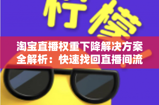 淘宝直播权重下降解决方案全解析：快速找回直播间流量的实战指南