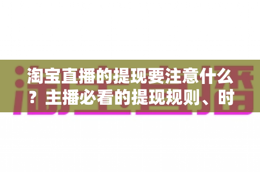 淘宝直播的提现要注意什么？主播必看的提现规则、时间节点与避坑全指南