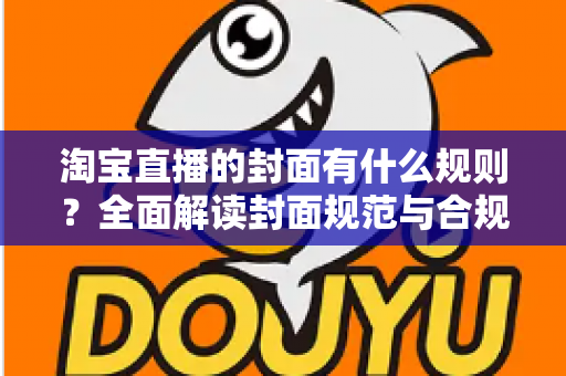 淘宝直播的封面有什么规则?全面解读封面规范与合规要点,助力直播间流量提升 淘宝直播的封面有什么规则?全面解读封面规范与合规要点,助力直播间流量提升