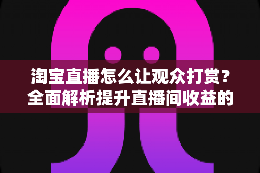 淘宝直播怎么让观众打赏?全面解析提升直播间收益的打赏运营实战攻略 淘宝直播怎么让观众打赏?全面解析提升直播间收益的打赏运营实战攻略