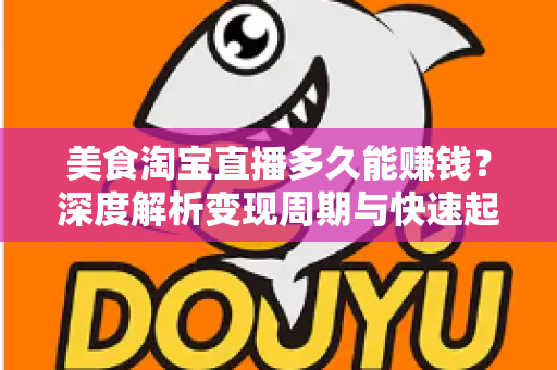 美食淘宝直播多久能赚钱？深度解析变现周期与快速起号全攻略