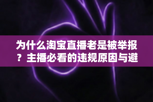 为什么淘宝直播老是被举报?主播必看的违规原因与避坑全攻略 为什么淘宝直播老是被举报?主播必看的违规原因与避坑全攻略