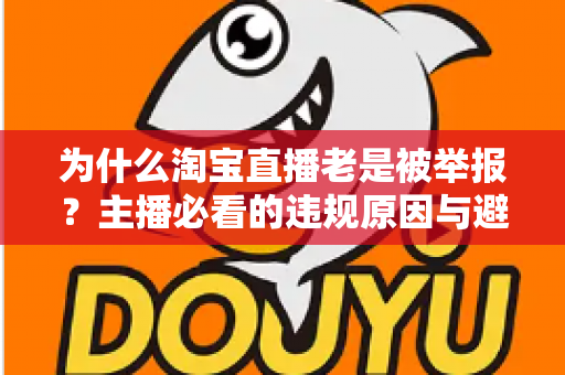 为什么淘宝直播老是被举报？主播必看的违规原因与避坑全攻略