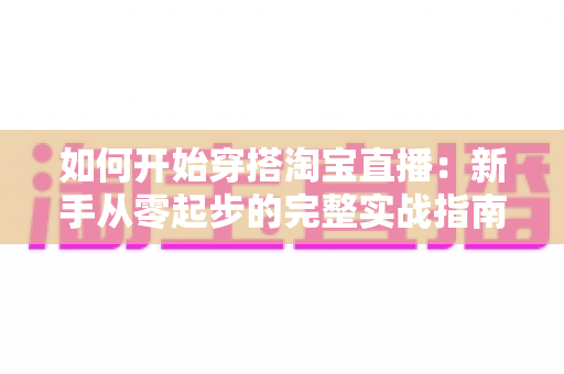 如何开始穿搭淘宝直播:新手从零起步的完整实战指南 如何开始穿搭淘宝直播:新手从零起步的完整实战指南