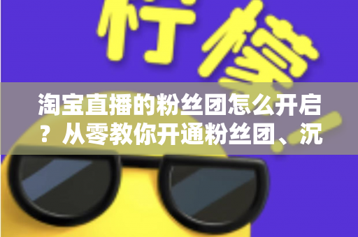 淘宝直播的粉丝团怎么开启？从零教你开通粉丝团、沉淀私域流量的完整指南