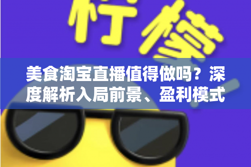 美食淘宝直播值得做吗?深度解析入局前景、盈利模式与实操攻略 美食淘宝直播值得做吗?深度解析入局前景、盈利模式与实操攻略