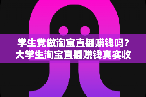 学生党做淘宝直播赚钱吗？大学生淘宝直播赚钱真实收入与入门全攻略