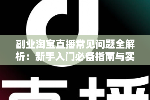 副业淘宝直播常见问题全解析:新手入门必备指南与实战避坑手册 副业淘宝直播常见问题全解析:新手入门必备指南与实战避坑手册