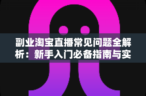 副业淘宝直播常见问题全解析:新手入门必备指南与实战避坑手册 副业淘宝直播常见问题全解析:新手入门必备指南与实战避坑手册
