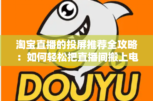 淘宝直播的投屏推荐全攻略:如何轻松把直播间搬上电视大屏,享受沉浸式购物新体验 淘宝直播的投屏推荐全攻略:如何轻松把直播间搬上电视大屏,享受沉浸式购物新体验