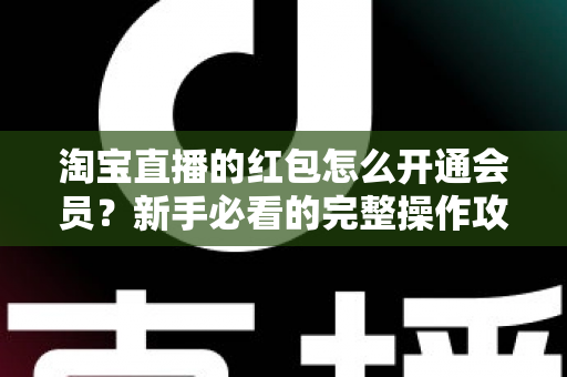 淘宝直播的红包怎么开通会员？新手必看的完整操作攻略与实用技巧