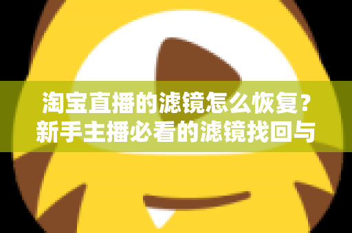 淘宝直播的滤镜怎么恢复？新手主播必看的滤镜找回与调节全攻略