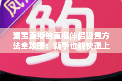 淘宝直播的直播伴侣设置方法全攻略:新手也能快速上手的高清开播教程 淘宝直播的直播伴侣设置方法全攻略:新手也能快速上手的高清开播教程