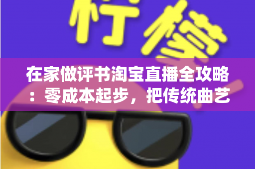 在家做评书淘宝直播全攻略:零成本起步,把传统曲艺打造成居家增收新事业 在家做评书淘宝直播全攻略:零成本起步,把传统曲艺打造成居家增收新事业