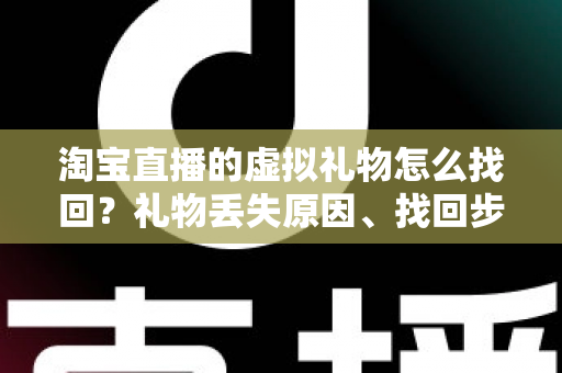 淘宝直播的虚拟礼物怎么找回？礼物丢失原因、找回步骤与预防技巧全解析