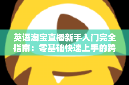 英语淘宝直播新手入门完全指南：零基础快速上手的跨境直播带货实战教程