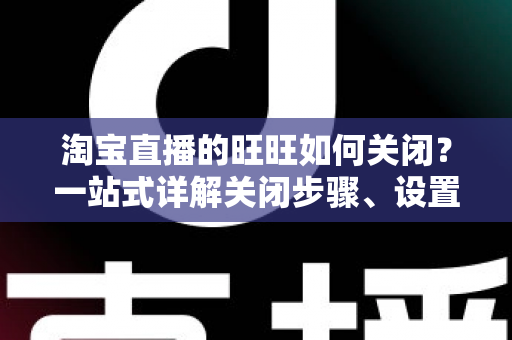 淘宝直播的旺旺如何关闭?一站式详解关闭步骤、设置技巧与避坑指南 淘宝直播的旺旺如何关闭?一站式详解关闭步骤、设置技巧与避坑指南