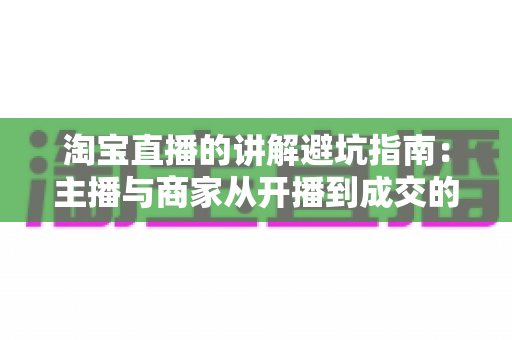 淘宝直播的讲解避坑指南：主播与商家从开播到成交的实战攻略