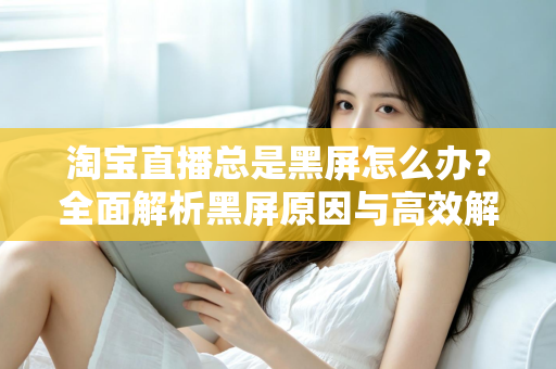 淘宝直播总是黑屏怎么办?全面解析黑屏原因与高效解决方案指南 淘宝直播总是黑屏怎么办?全面解析黑屏原因与高效解决方案指南