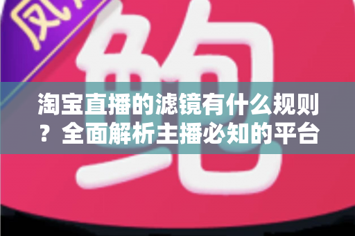 淘宝直播的滤镜有什么规则?全面解析主播必知的平台规范与避坑指南 淘宝直播的滤镜有什么规则?全面解析主播必知的平台规范与避坑指南
