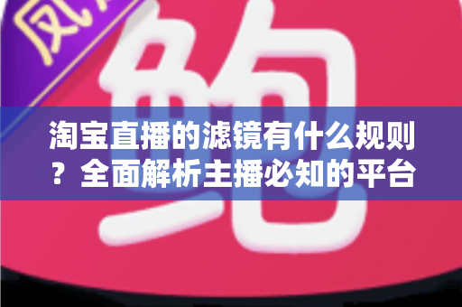 淘宝直播的滤镜有什么规则?全面解析主播必知的平台规范与避坑指南 淘宝直播的滤镜有什么规则?全面解析主播必知的平台规范与避坑指南
