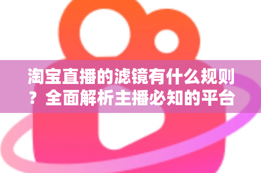 淘宝直播的滤镜有什么规则?全面解析主播必知的平台规范与避坑指南 淘宝直播的滤镜有什么规则?全面解析主播必知的平台规范与避坑指南