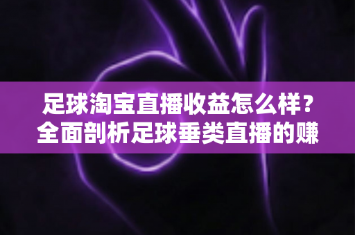 足球淘宝直播收益怎么样?全面剖析足球垂类直播的赚钱潜力、收益构成与实战提升策略 足球淘宝直播收益怎么样?全面剖析足球垂类直播的赚钱潜力、收益构成与实战提升策略