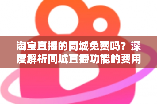 淘宝直播的同城免费吗?深度解析同城直播功能的费用真相与实用指南 淘宝直播的同城免费吗?深度解析同城直播功能的费用真相与实用指南